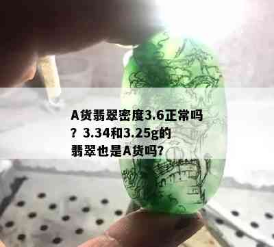 A货翡翠密度3.6正常吗？3.34和3.25g的翡翠也是A货吗？