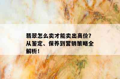 翡翠怎么卖才能卖出高价？从鉴定、保养到营销策略全解析！