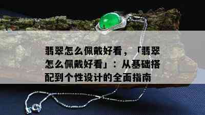 翡翠怎么佩戴好看，「翡翠怎么佩戴好看」：从基础搭配到个性设计的全面指南