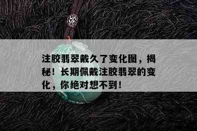 注胶翡翠戴久了变化图，揭秘！长期佩戴注胶翡翠的变化，你绝对想不到！