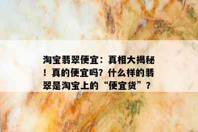 淘宝翡翠便宜：真相大揭秘！真的便宜吗？什么样的翡翠是淘宝上的“便宜货”？