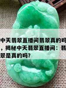 中天翡翠直播间翡翠真的吗，揭秘中天翡翠直播间：翡翠是真的吗？