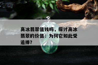 高冰翡翠值钱吗，探讨高冰翡翠的价值：为何它如此受追捧？