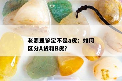 老翡翠鉴定不是a货：如何区分A货和B货？