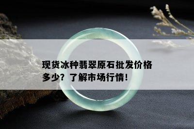 现货冰种翡翠原石批发价格多少？了解市场行情！