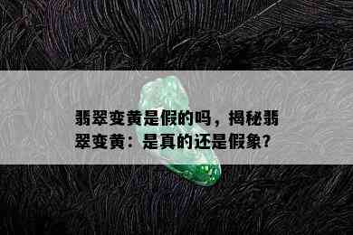 翡翠变黄是假的吗，揭秘翡翠变黄：是真的还是假象？