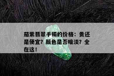 茄紫翡翠手镯的价格：贵还是便宜？颜色是否暗淡？全在这！