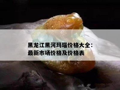 黑龙江黑河玛瑙价格大全：最新市场价格及价格表