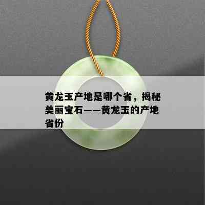 黄龙玉产地是哪个省，揭秘美丽宝石——黄龙玉的产地省份