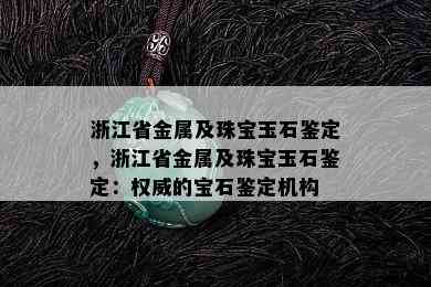 浙江省金属及珠宝玉石鉴定，浙江省金属及珠宝玉石鉴定：权威的宝石鉴定机构