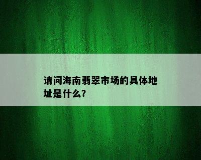 请问海南翡翠市场的具体地址是什么？