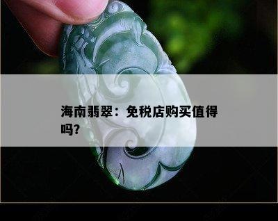 海南翡翠：免税店购买值得吗？