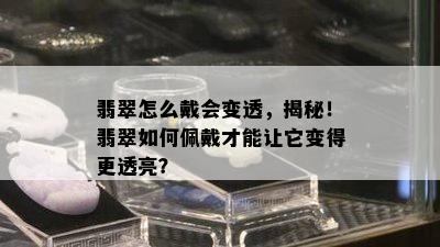 翡翠怎么戴会变透，揭秘！翡翠如何佩戴才能让它变得更透亮？