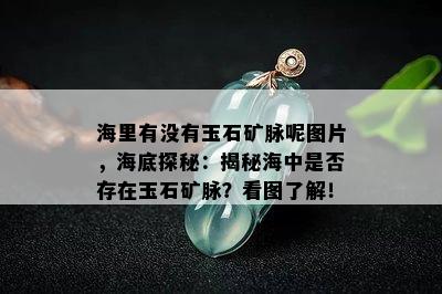 海里有没有玉石矿脉呢图片，海底探秘：揭秘海中是否存在玉石矿脉？看图了解！