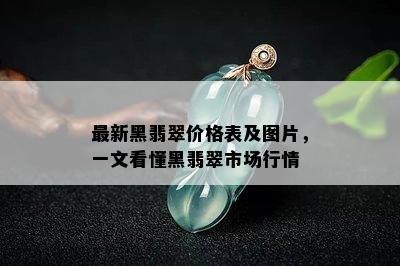 最新黑翡翠价格表及图片，一文看懂黑翡翠市场行情