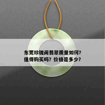 东莞珍珑阁翡翠质量如何？值得购买吗？价格是多少？