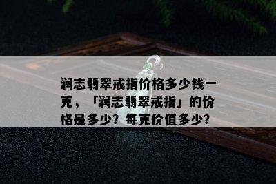 润志翡翠戒指价格多少钱一克，「润志翡翠戒指」的价格是多少？每克价值多少？