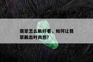 翡翠怎么戴好看，如何让翡翠戴出时尚感？