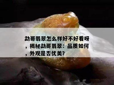 勐哥翡翠怎么样好不好看呀，揭秘勐哥翡翠：品质如何，外观是否优美？