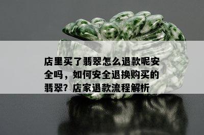 店里买了翡翠怎么退款呢安全吗，如何安全退换购买的翡翠？店家退款流程解析