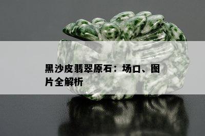 黑沙皮翡翠原石：场口、图片全解析