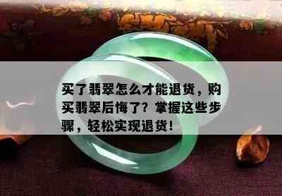 买了翡翠怎么才能退货，购买翡翠后悔了？掌握这些步骤，轻松实现退货！