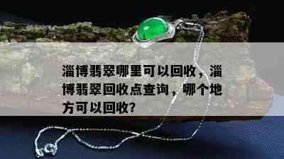 淄博翡翠哪里可以回收，淄博翡翠回收点查询，哪个地方可以回收？