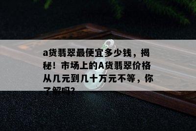 a货翡翠更便宜多少钱，揭秘！市场上的A货翡翠价格从几元到几十万元不等，你了解吗？