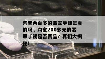 淘宝两百多的翡翠手镯是真的吗，淘宝200多元的翡翠手镯是否真品？真相大揭秘！