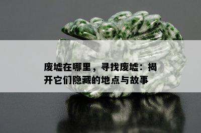 废墟在哪里，寻找废墟：揭开它们隐藏的地点与故事