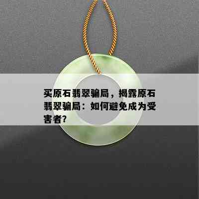 买原石翡翠骗局，揭露原石翡翠骗局：如何避免成为受害者？