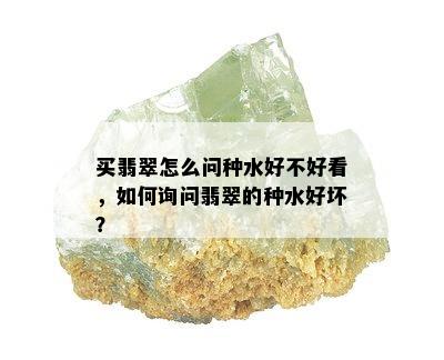 买翡翠怎么问种水好不好看，如何询问翡翠的种水好坏？