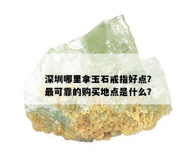 深圳哪里拿玉石戒指好点？最可靠的购买地点是什么？