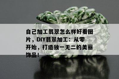 自己加工翡翠怎么样好看图片，DIY翡翠加工：从零开始，打造独一无二的美丽饰品！