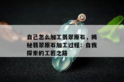 自己怎么加工翡翠原石，揭秘翡翠原石加工过程：自我探索的工匠之路