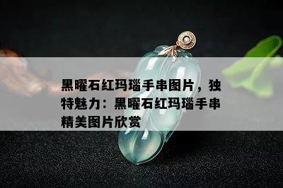 黑曜石红玛瑙手串图片，独特魅力：黑曜石红玛瑙手串精美图片欣赏