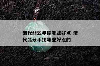 清代翡翠手镯哪些好点-清代翡翠手镯哪些好点的