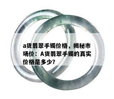 a货翡翠手镯价格，揭秘市场价：A货翡翠手镯的真实价格是多少？