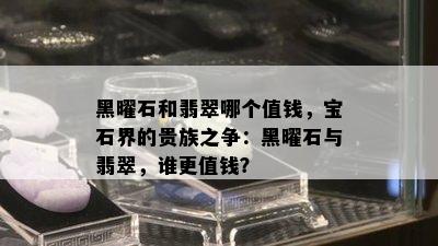 黑曜石和翡翠哪个值钱，宝石界的贵族之争：黑曜石与翡翠，谁更值钱？