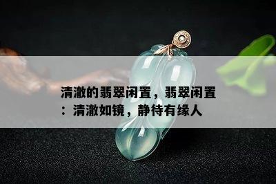 清澈的翡翠闲置，翡翠闲置：清澈如镜，静待有缘人