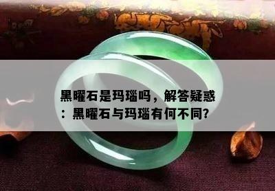 黑曜石是玛瑙吗，解答疑惑：黑曜石与玛瑙有何不同？