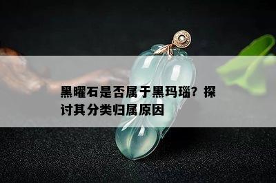 黑曜石是否属于黑玛瑙？探讨其分类归属原因