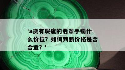 'a货有瑕疵的翡翠手镯什么价位？如何判断价格是否合适？'