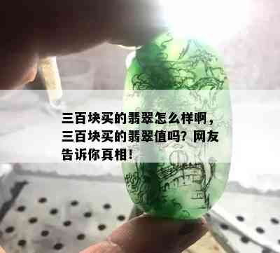 三百块买的翡翠怎么样啊，三百块买的翡翠值吗？网友告诉你真相！