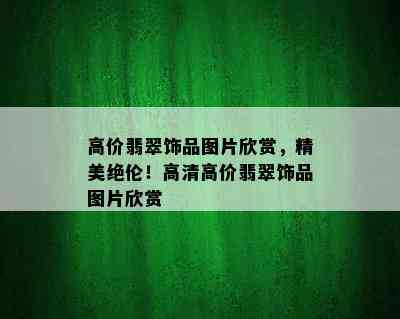 高价翡翠饰品图片欣赏，精美绝伦！高清高价翡翠饰品图片欣赏