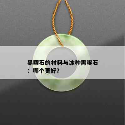 黑曜石的材料与冰种黑曜石：哪个更好？