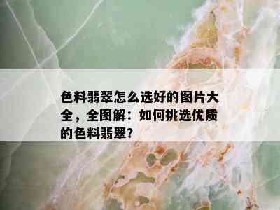 色料翡翠怎么选好的图片大全，全图解：如何挑选优质的色料翡翠？