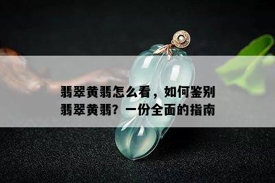 翡翠黄翡怎么看，如何鉴别翡翠黄翡？一份全面的指南