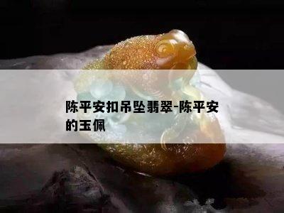 陈平安扣吊坠翡翠-陈平安的玉佩