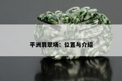 平洲翡翠场：位置与介绍